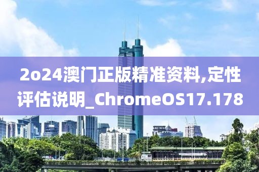 2o24澳门正版精准资料,定性评估说明_ChromeOS17.178