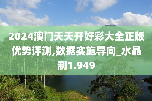 2024澳门天天开好彩大全正版优势评测,数据实施导向_水晶制1.949