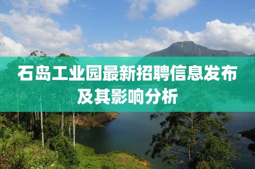 石岛工业园最新招聘信息发布及其影响分析