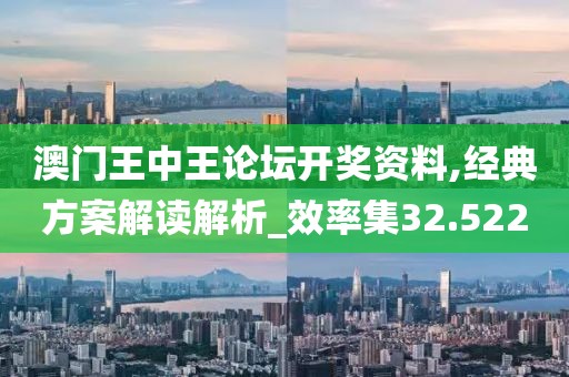 澳门王中王论坛开奖资料,经典方案解读解析_效率集32.522