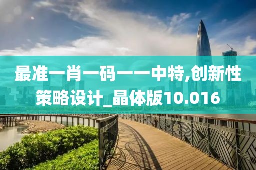 最准一肖一码一一中特,创新性策略设计_晶体版10.016
