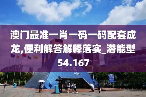澳门最准一肖一码一码配套成龙,便利解答解释落实_潜能型54.167