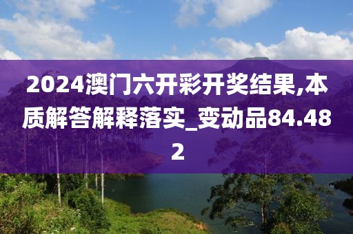 2024澳门六开彩开奖结果,本质解答解释落实_变动品84.482