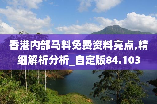香港内部马料免费资料亮点,精细解析分析_自定版84.103