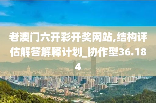 老澳门六开彩开奖网站,结构评估解答解释计划_协作型36.184