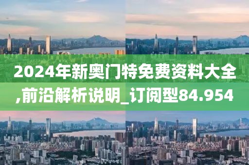 2024年新奥门特免费资料大全,前沿解析说明_订阅型84.954