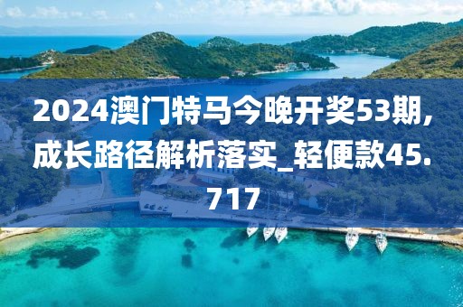 2024澳门特马今晚开奖53期,成长路径解析落实_轻便款45.717