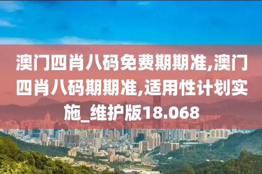 澳门四肖八码免费期期准,澳门四肖八码期期准,适用性计划实施_维护版18.068