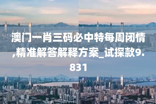 澳门一肖三码必中特每周闭情,精准解答解释方案_试探款9.831