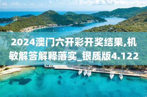 2024澳门六开彩开奖结果,机敏解答解释落实_银质版4.122