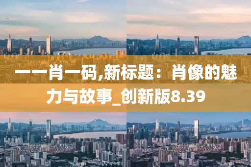 一一肖一码,新标题：肖像的魅力与故事_创新版8.39