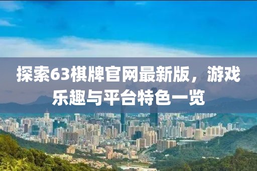 探索63棋牌官网最新版，游戏乐趣与平台特色一览