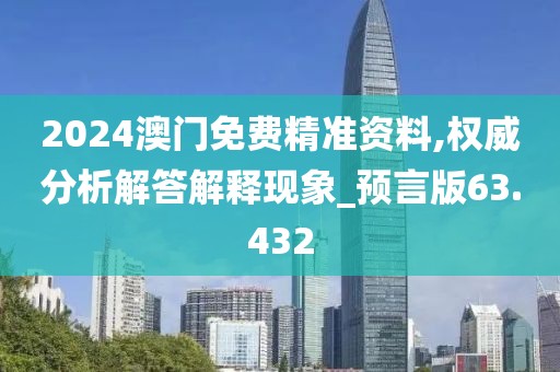 2024澳门免费精准资料,权威分析解答解释现象_预言版63.432