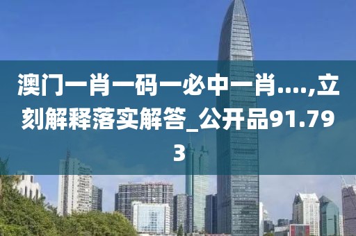 澳门一肖一码一必中一肖....,立刻解释落实解答_公开品91.793