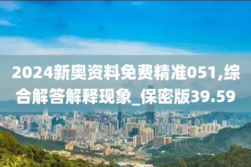 2024新奥资料免费精准051,综合解答解释现象_保密版39.59