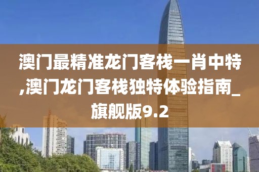 澳门最精准龙门客栈一肖中特,澳门龙门客栈独特体验指南_旗舰版9.2