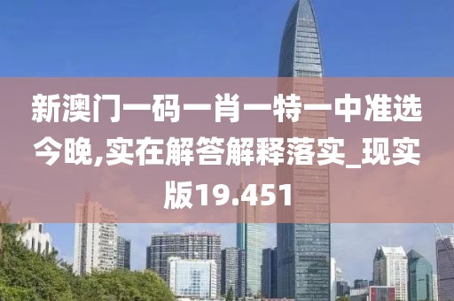 新澳门一码一肖一特一中准选今晚,实在解答解释落实_现实版19.451