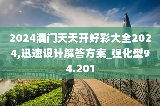 2024澳门天天开好彩大全2024,迅速设计解答方案_强化型94.201