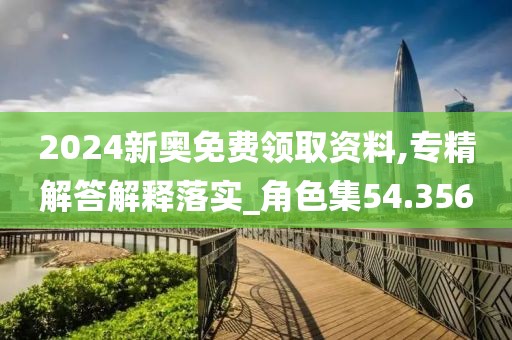 2024新奥免费领取资料,专精解答解释落实_角色集54.356