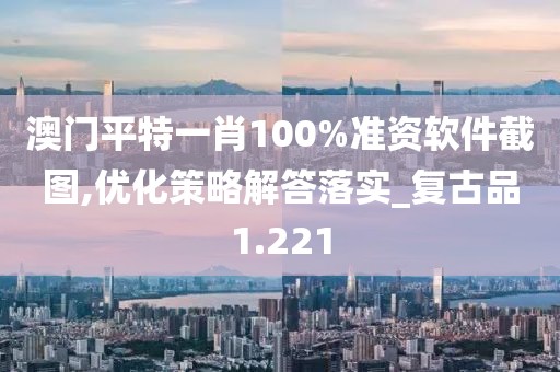 澳门平特一肖100%准资软件截图,优化策略解答落实_复古品1.221
