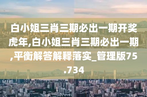 白小姐三肖三期必出一期开奖虎年,白小姐三肖三期必出一期,平衡解答解释落实_管理版75.734