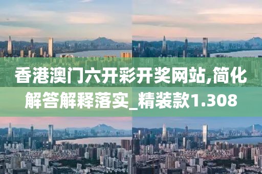 香港澳门六开彩开奖网站,简化解答解释落实_精装款1.308