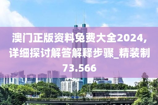 澳门正版资料兔费大全2024,详细探讨解答解释步骤_精装制73.566