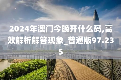 2024年澳门今晚开什么码,高效解析解答现象_普通版97.235