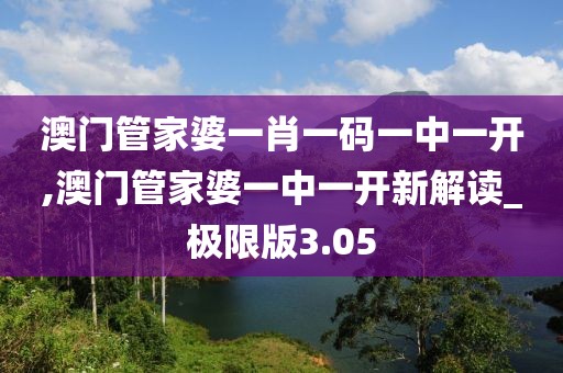 澳门管家婆一肖一码一中一开,澳门管家婆一中一开新解读_极限版3.05
