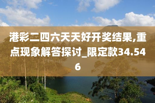 港彩二四六天天好开奖结果,重点现象解答探讨_限定款34.546