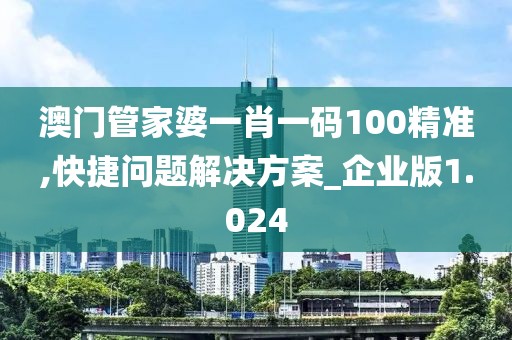 澳门管家婆一肖一码100精准,快捷问题解决方案_企业版1.024