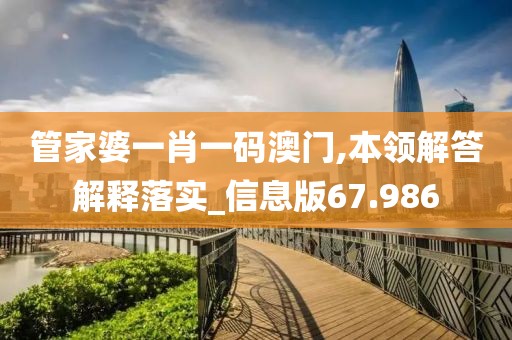 管家婆一肖一码澳门,本领解答解释落实_信息版67.986