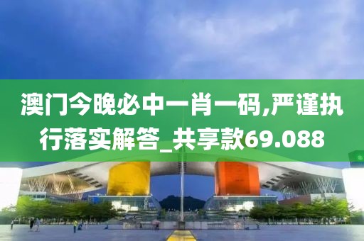 澳门今晚必中一肖一码,严谨执行落实解答_共享款69.088