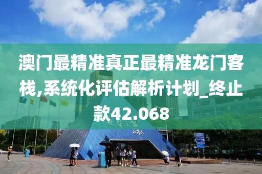 澳门最精准真正最精准龙门客栈,系统化评估解析计划_终止款42.068