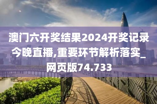 澳门六开奖结果2024开奖记录今晚直播,重要环节解析落实_网页版74.733