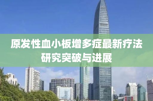 原发性血小板增多症最新疗法研究突破与进展