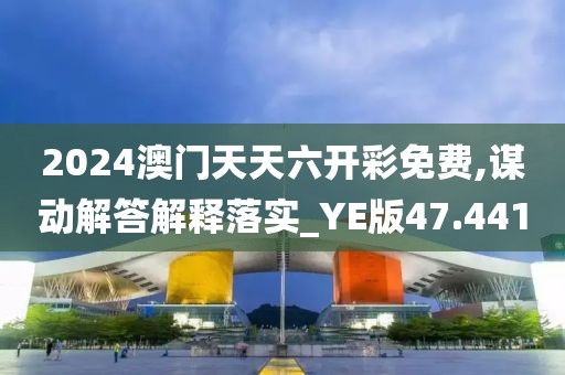 2024澳门天天六开彩免费,谋动解答解释落实_YE版47.441