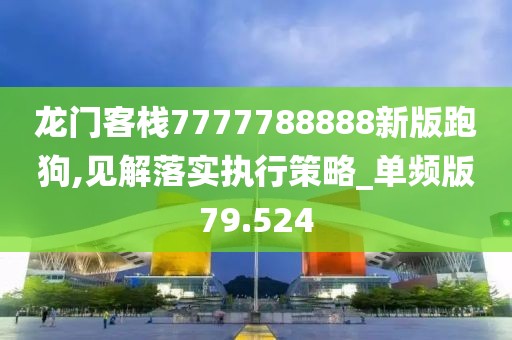 龙门客栈7777788888新版跑狗,见解落实执行策略_单频版79.524