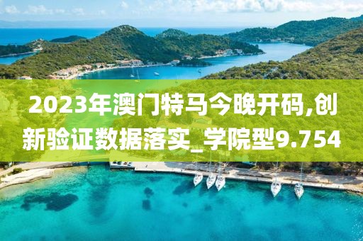 2023年澳门特马今晚开码,创新验证数据落实_学院型9.754