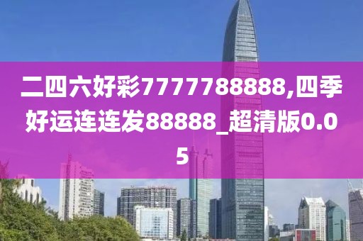 二四六好彩7777788888,四季好运连连发88888_超清版0.05