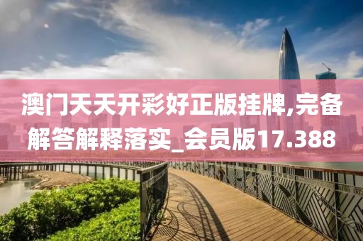 澳门天天开彩好正版挂牌,完备解答解释落实_会员版17.388