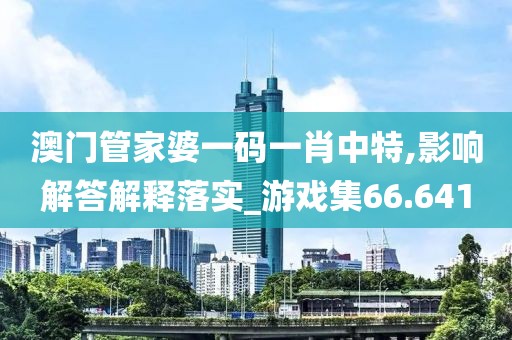 澳门管家婆一码一肖中特,影响解答解释落实_游戏集66.641