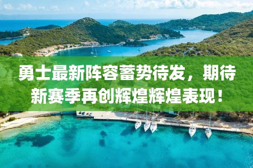 勇士最新阵容蓄势待发，期待新赛季再创辉煌辉煌表现！