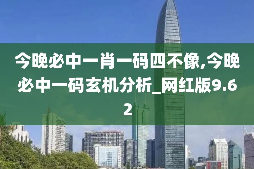 今晚必中一肖一码四不像,今晚必中一码玄机分析_网红版9.62