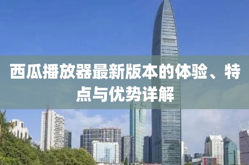 西瓜播放器最新版本的体验、特点与优势详解