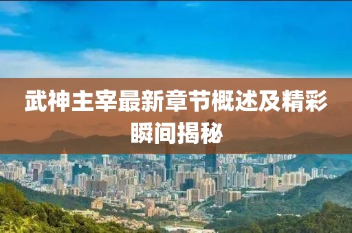 武神主宰最新章节概述及精彩瞬间揭秘