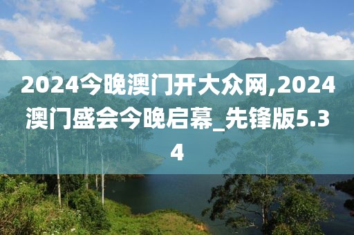 2024今晚澳门开大众网,2024澳门盛会今晚启幕_先锋版5.34