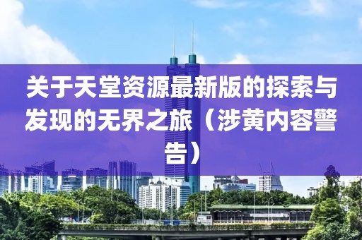关于天堂资源最新版的探索与发现的无界之旅（涉黄内容警告）