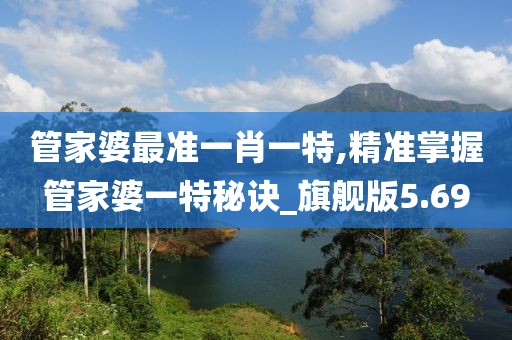 管家婆最准一肖一特,精准掌握管家婆一特秘诀_旗舰版5.69