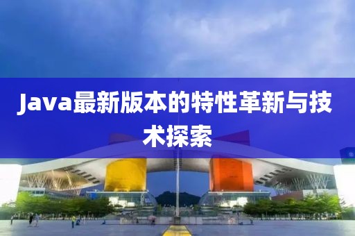 Java最新版本的特性革新与技术探索
